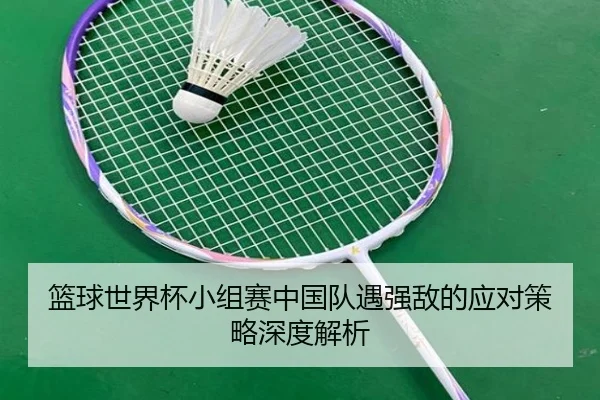 篮球世界杯小组赛中国队遇强敌的应对策略深度解析